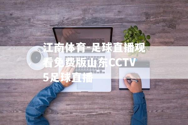 江南体育-足球直播观看免费版山东CCTV5足球直播