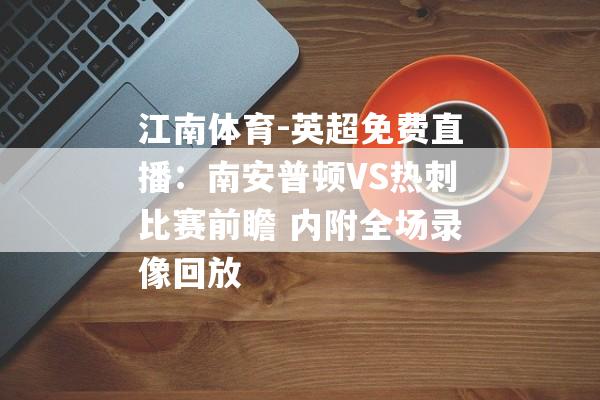 江南体育-英超免费直播：南安普顿VS热刺比赛前瞻 内附全场录像回放